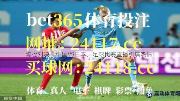 爆棚对决：中国VS日本，足球比赛直播引爆热情！