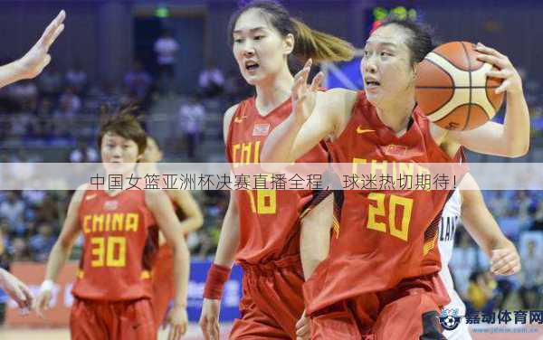 中国女篮亚洲杯决赛直播全程，球迷热切期待！