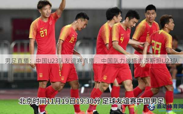 男足直播：中国U23队友谊赛直播，中国队力战塔吉克斯坦U23队