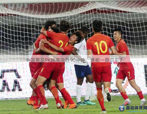 中国男足PK越南决胜90分钟，谁能一路向前？