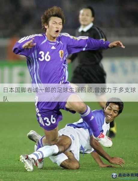 日本国脚卷诚一郎的足球生涯回顾,曾效力于多支球队