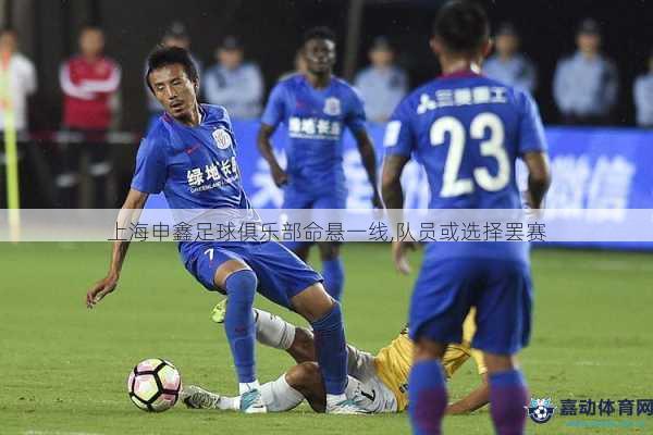 上海申鑫足球俱乐部命悬一线,队员或选择罢赛