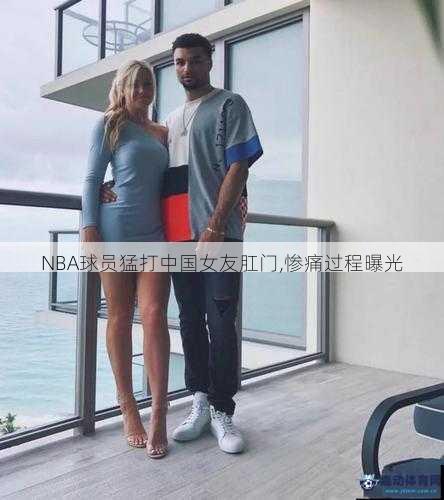 NBA球员猛打中国女友肛门,惨痛过程曝光