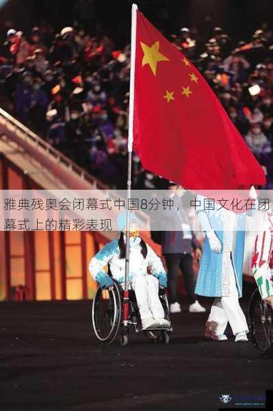雅典残奥会闭幕式中国8分钟，中国文化在闭幕式上的精彩表现