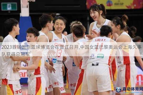 2023首届国际篮球博览会在晋江召开,中国女篮巴黎奥运会上海久事队获得总冠军