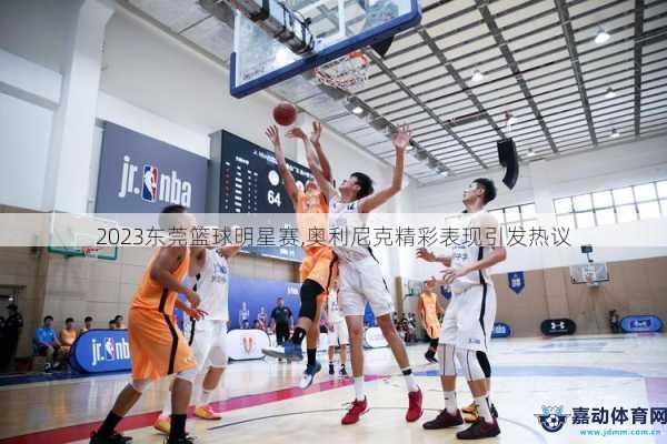 2023东莞篮球明星赛,奥利尼克精彩表现引发热议