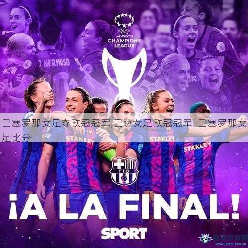 巴塞罗那女足夺欧冠冠军,巴萨女足欧冠冠军  巴塞罗那女足比分