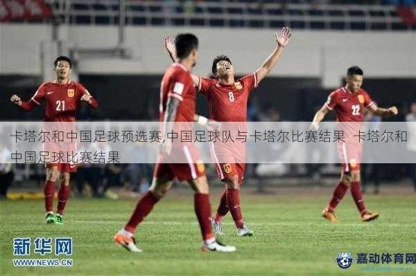 卡塔尔和中国足球预选赛,中国足球队与卡塔尔比赛结果  卡塔尔和中国足球比赛结果