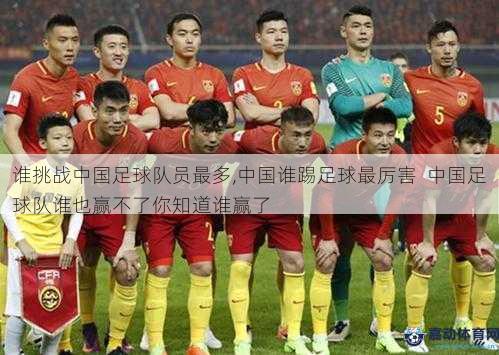 谁挑战中国足球队员最多,中国谁踢足球最厉害  中国足球队谁也赢不了你知道谁赢了