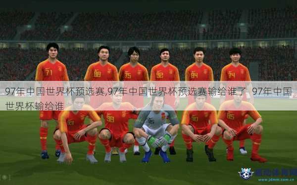 97年中国世界杯预选赛,97年中国世界杯预选赛输给谁了  97年中国世界杯输给谁