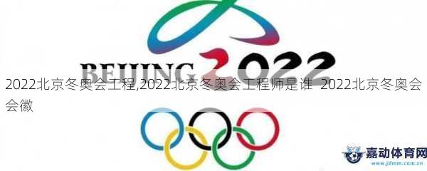 2022北京冬奥会工程,2022北京冬奥会工程师是谁  2022北京冬奥会会徽
