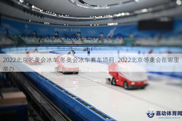 2022北京冬奥会冰车,冬奥会冰车赛车项目  2022北京冬奥会在哪里举办