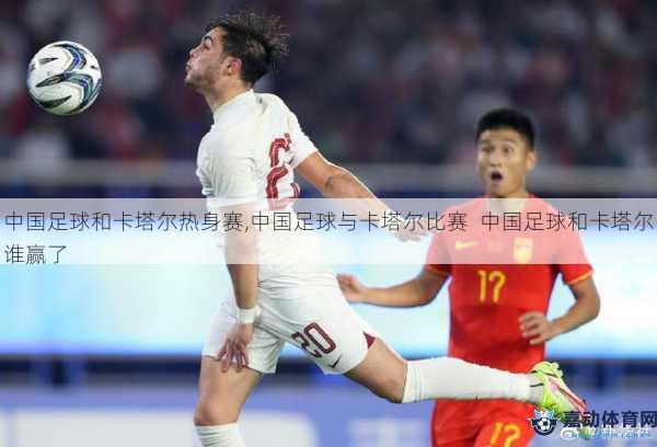 中国足球和卡塔尔热身赛,中国足球与卡塔尔比赛  中国足球和卡塔尔谁赢了