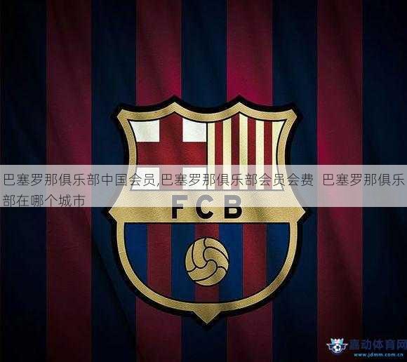 巴塞罗那俱乐部中国会员,巴塞罗那俱乐部会员会费  巴塞罗那俱乐部在哪个城市