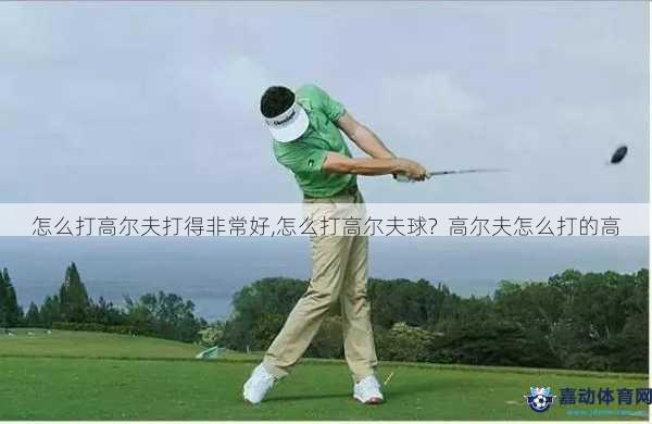怎么打高尔夫打得非常好,怎么打高尔夫球?  高尔夫怎么打的高