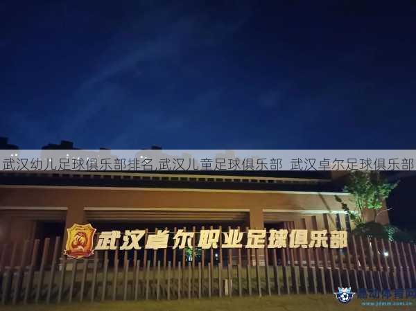 武汉幼儿足球俱乐部排名,武汉儿童足球俱乐部  武汉卓尔足球俱乐部