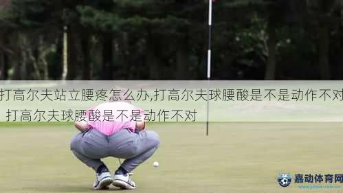 打高尔夫站立腰疼怎么办,打高尔夫球腰酸是不是动作不对  打高尔夫球腰酸是不是动作不对