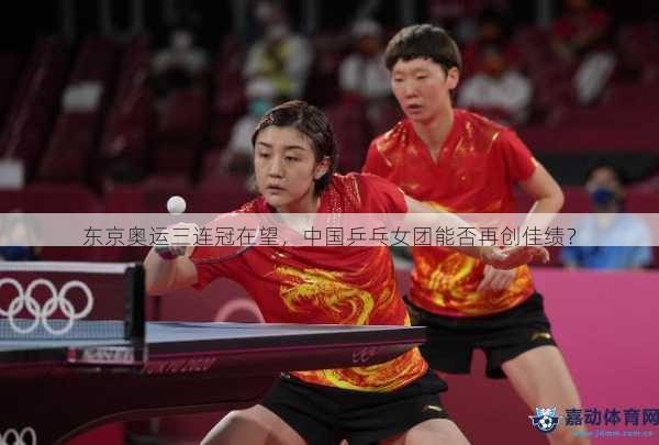 东京奥运三连冠在望，中国乒乓女团能否再创佳绩？