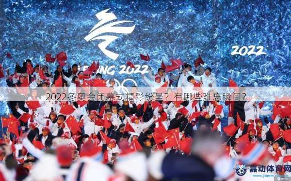 2022冬奥会闭幕式精彩纷呈？有哪些难忘瞬间？