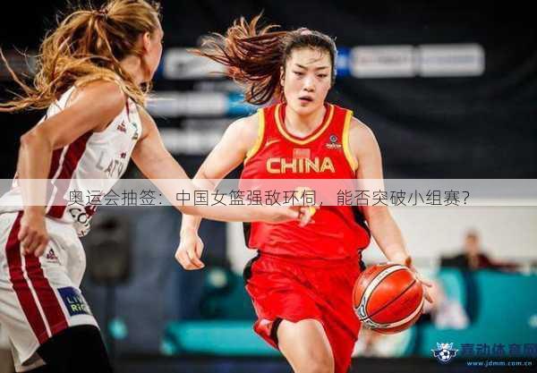 奥运会抽签：中国女篮强敌环伺，能否突破小组赛？