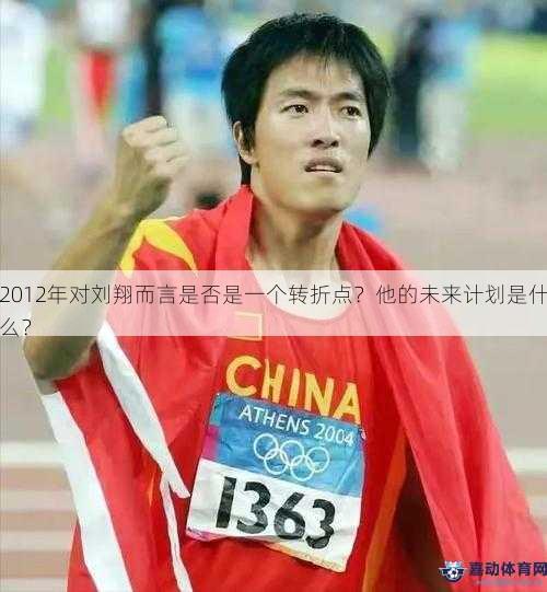 2012年对刘翔而言是否是一个转折点？他的未来计划是什么？