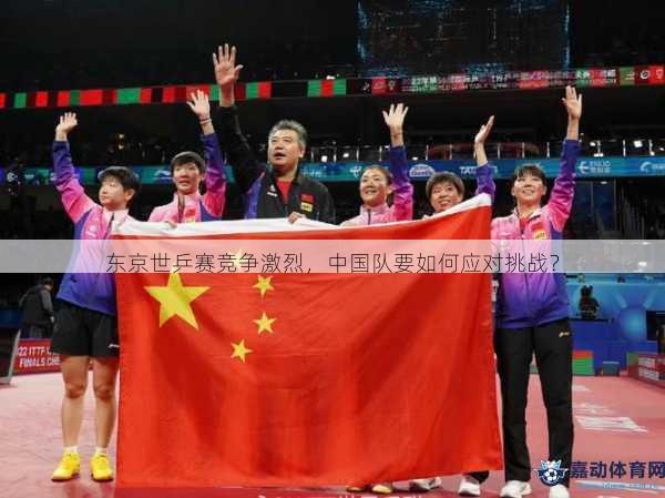 东京世乒赛竞争激烈，中国队要如何应对挑战？