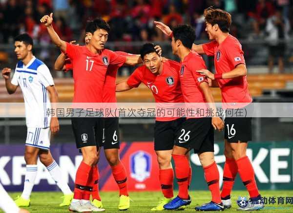 韩国男子足球队(首次夺冠的可能性和挑战何在)
