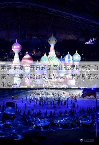 索契冬奥会开幕式是否让俄罗斯感到自豪？开幕式能否向世界展示俄罗斯的文化底蕴？