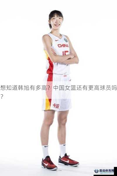 想知道韩旭有多高？中国女篮还有更高球员吗？