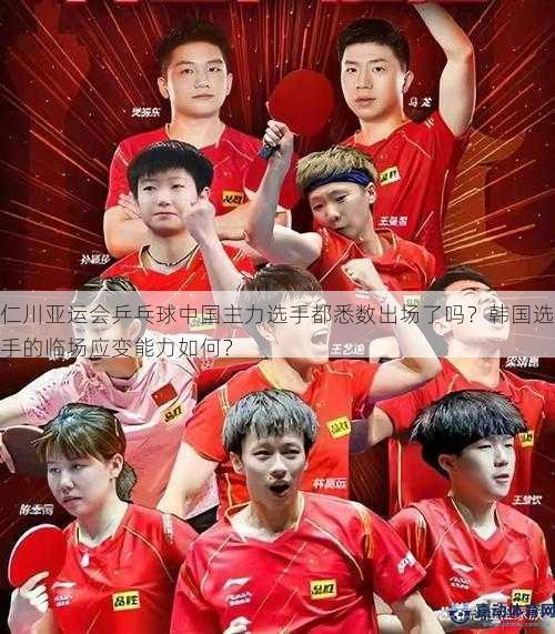仁川亚运会乒乓球中国主力选手都悉数出场了吗？韩国选手的临场应变能力如何？