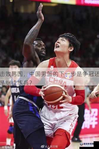 击败韩国，中国男篮的下一步是争冠还是继续练兵？