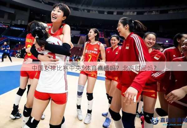 中国女排比赛中央5体育直播吗？北京时间吗？