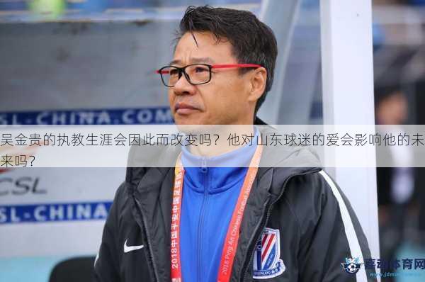 吴金贵的执教生涯会因此而改变吗？他对山东球迷的爱会影响他的未来吗？