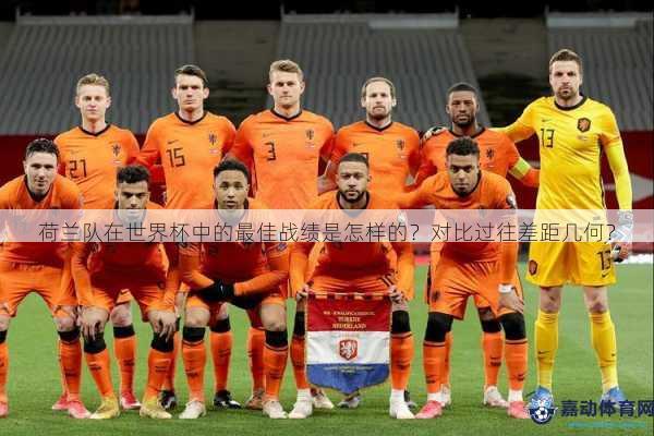 荷兰队在世界杯中的最佳战绩是怎样的？对比过往差距几何？