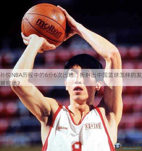 孙悦NBA历程中的6分6次出场，折射出中国篮球怎样的发展现状？